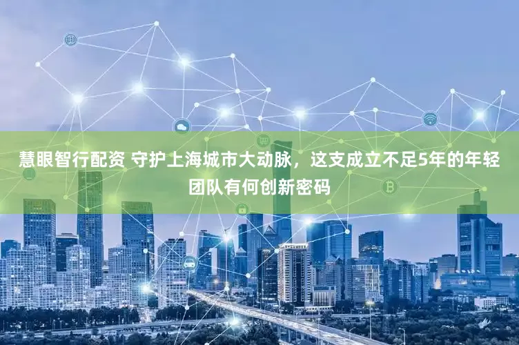 慧眼智行配资 守护上海城市大动脉，这支成立不足5年的年轻团队有何创新密码