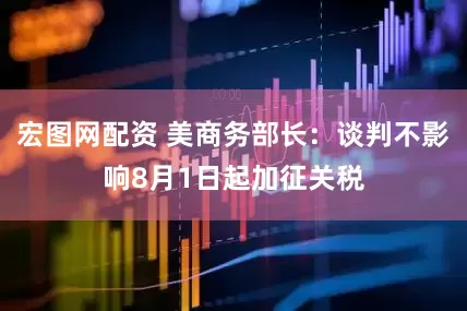 宏图网配资 美商务部长：谈判不影响8月1日起加征关税