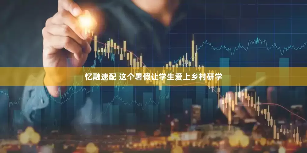忆融速配 这个暑假让学生爱上乡村研学