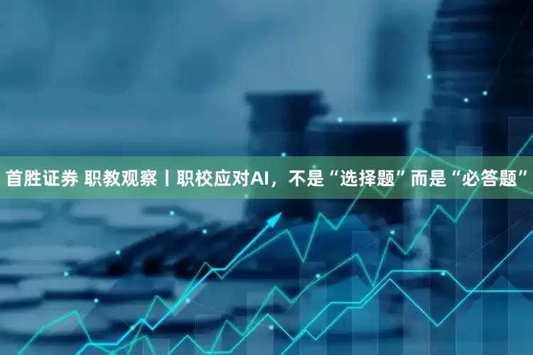 首胜证券 职教观察丨职校应对AI，不是“选择题”而是“必答题”