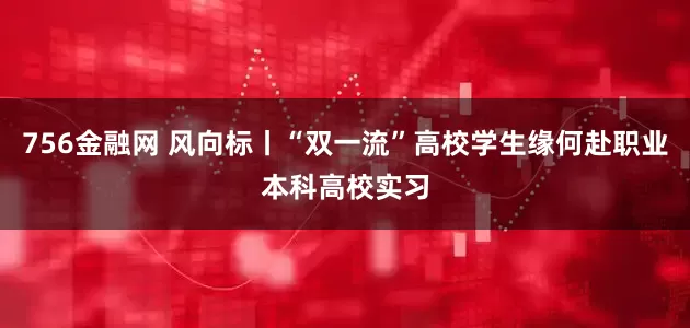 756金融网 风向标丨“双一流”高校学生缘何赴职业本科高校实习