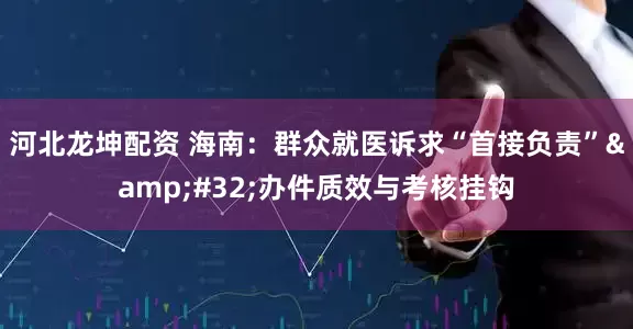 河北龙坤配资 海南：群众就医诉求“首接负责”&#32;办件质效与考核挂钩