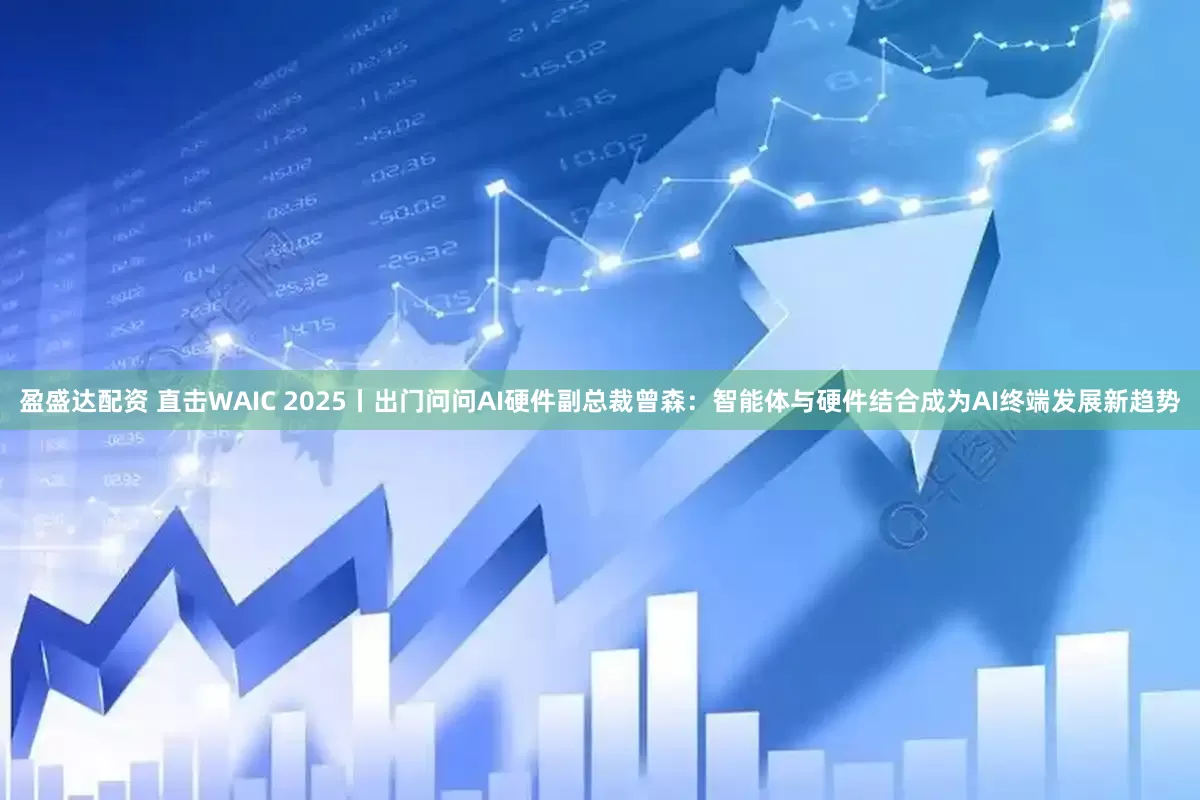 盈盛达配资 直击WAIC 2025丨出门问问AI硬件副总裁曾森：智能体与硬件结合成为AI终端发展新趋势