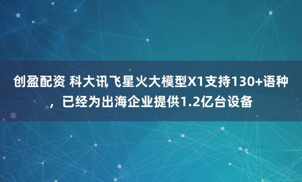 创盈配资 科大讯飞星火大模型X1支持130+语种，已经为出海企业提供1.2亿台设备