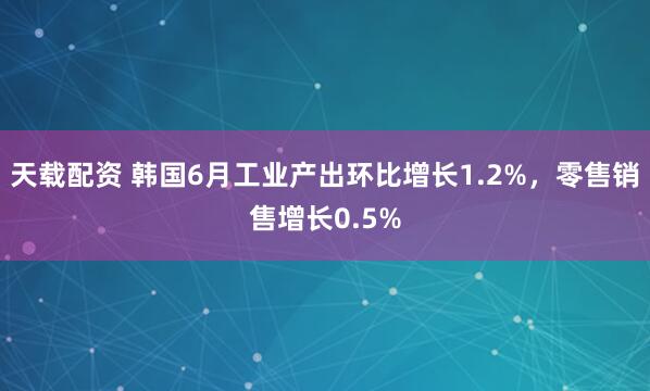 天载配资 韩国6月工业产出环比增长1.2%，零售销售增长0.5%