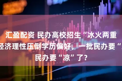 汇盈配资 民办高校招生“冰火两重天”！经济理性压倒学历偏好，一批民办要“凉”了？
