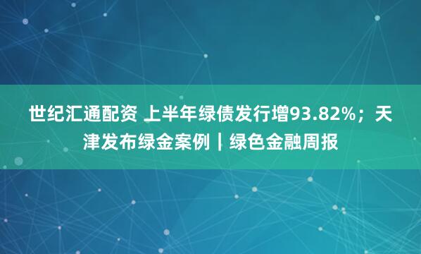 世纪汇通配资 上半年绿债发行增93.82%；天津发布绿金案例｜绿色金融周报