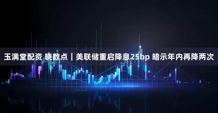 玉满堂配资 晓数点｜美联储重启降息25bp 暗示年内再降两次