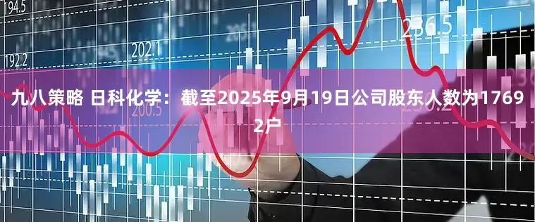 九八策略 日科化学：截至2025年9月19日公司股东人数为17692户