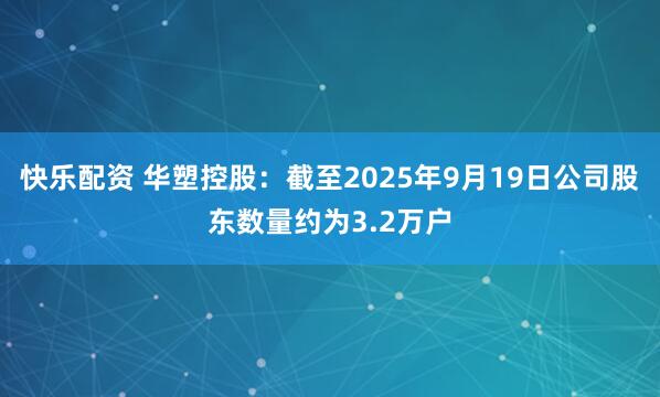 快乐配资 华塑控股：截至2025年9月19日公司股东数量约为3.2万户