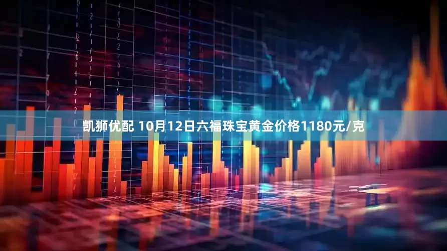 凯狮优配 10月12日六福珠宝黄金价格1180元/克