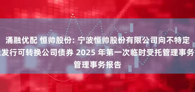 涌融优配 恒帅股份: 宁波恒帅股份有限公司向不特定对象发行可转换公司债券 2025 年第一次临时受托管理事务报告