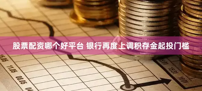 股票配资哪个好平台 银行再度上调积存金起投门槛
