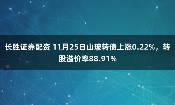 长胜证券配资 11月25日山玻转债上涨0.22%，转股溢价率88.91%