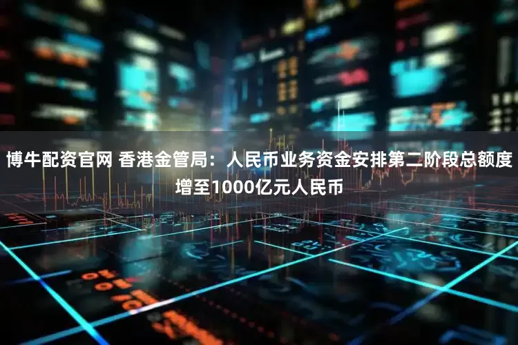 博牛配资官网 香港金管局：人民币业务资金安排第二阶段总额度增至1000亿元人民币