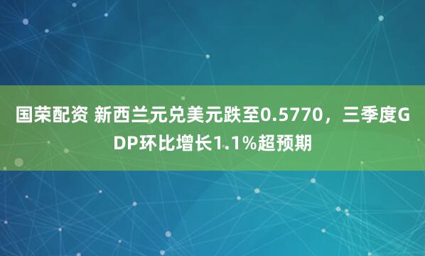 国荣配资 新西兰元兑美元跌至0.5770，三季度GDP环比增长1.1%超预期