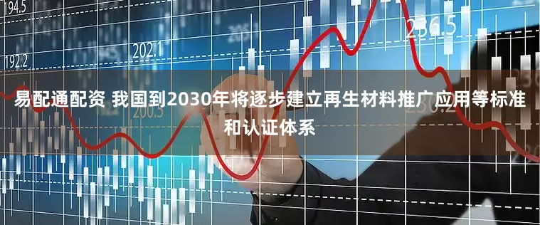 易配通配资 我国到2030年将逐步建立再生材料推广应用等标准和认证体系