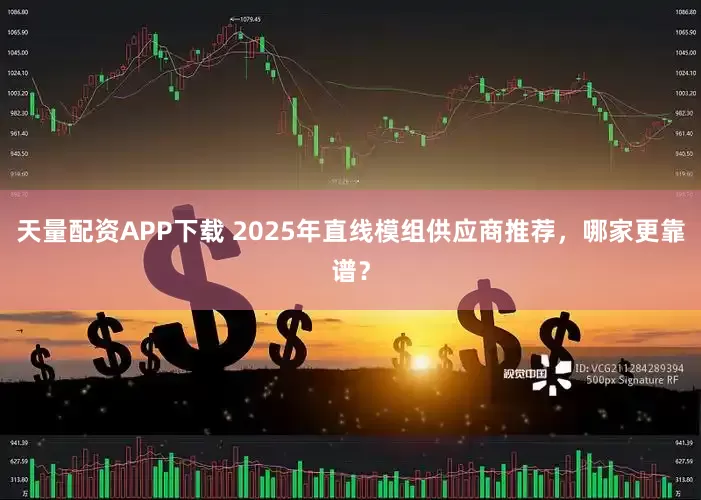 天量配资APP下载 2025年直线模组供应商推荐，哪家更靠谱？