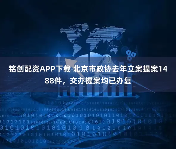 铭创配资APP下载 北京市政协去年立案提案1488件，交办提案均已办复