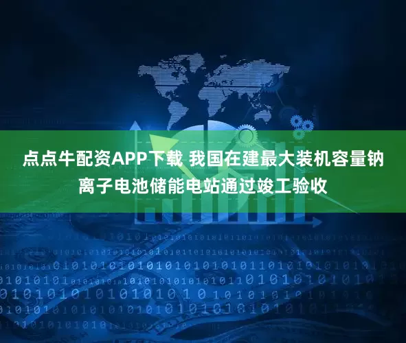 点点牛配资APP下载 我国在建最大装机容量钠离子电池储能电站通过竣工验收