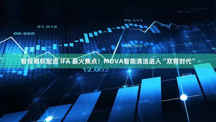智投期权配资 IFA 最火焦点！MOVA智能清洁进入“双臂时代”