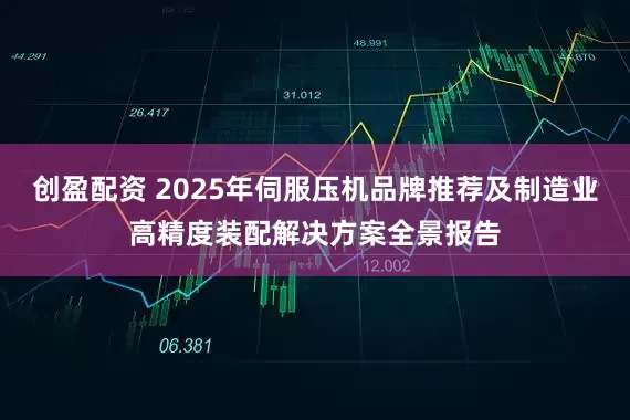 创盈配资 2025年伺服压机品牌推荐及制造业高精度装配解决方案全景报告