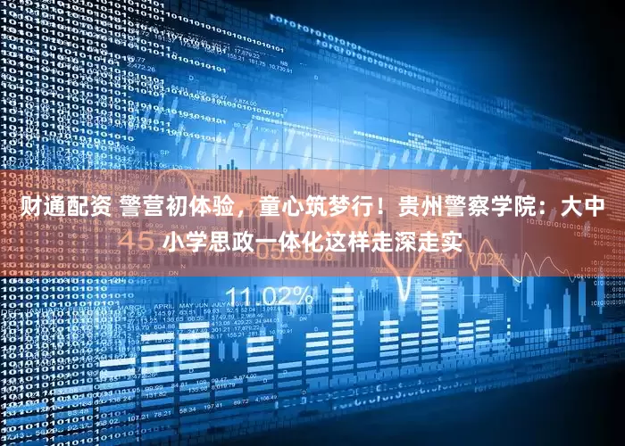 财通配资 警营初体验，童心筑梦行！贵州警察学院：大中小学思政一体化这样走深走实