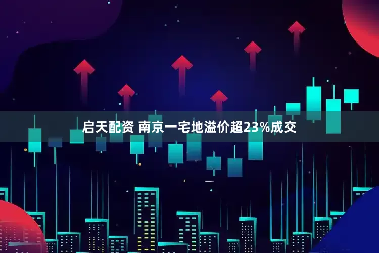启天配资 南京一宅地溢价超23%成交
