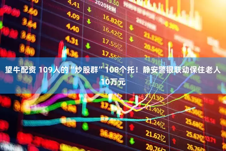 望牛配资 109人的“炒股群”108个托！静安警银联动保住老人10万元