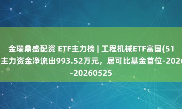 金瑞鼎盛配资 ETF主力榜 | 工程机械ETF富国(516250)主力资金净流出993.52万元，居可比基金首位-20260525